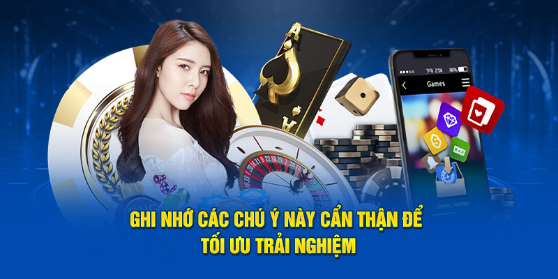 Ghi nhớ các chú ý này cẩn thận để tối ưu trải nghiệm